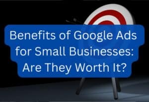 Benefits of Google Ads for Small Businesses Are They Worth It