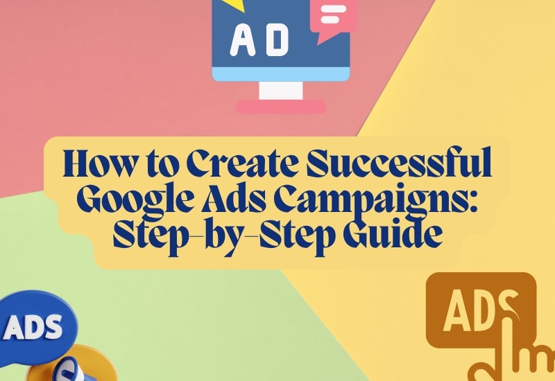 How to Create Successful Google Ads Campaigns Step-by-Step Guide