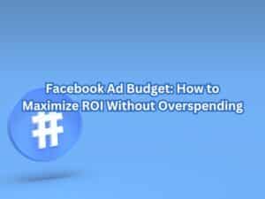 Facebook Ad Budget: How to Maximize ROI Without Overspending