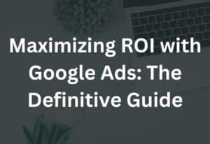 Maximizing ROI with Google Ads The Definitive Guide